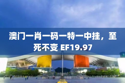 澳门一肖一码一特一中挂，至死不变 EF19.97