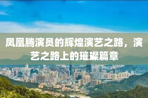 凤凰腾演员的辉煌演艺之路，演艺之路上的璀璨篇章