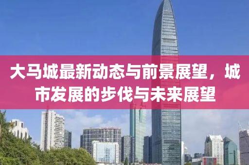 大马城最新动态与前景展望，城市发展的步伐与未来展望