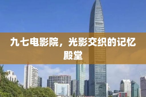 九七电影院，光影交织的记忆殿堂