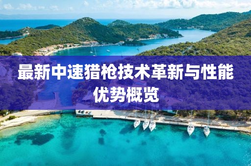 最新中速猎枪技术革新与性能优势概览