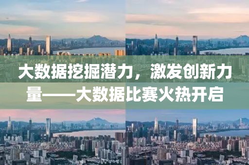 大数据挖掘潜力，激发创新力量——大数据比赛火热开启