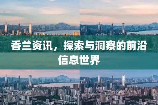 香兰资讯，探索与洞察的前沿信息世界
