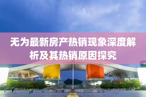 无为最新房产热销现象深度解析及其热销原因探究