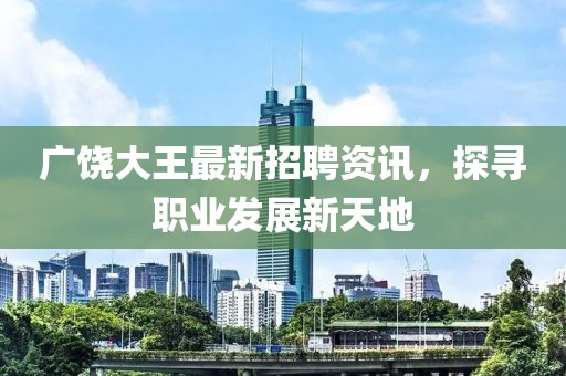 广饶大王最新招聘资讯，探寻职业发展新天地