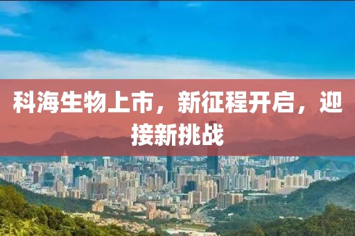 科海生物上市，新征程开启，迎接新挑战