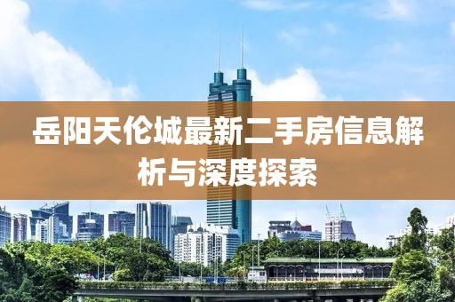 岳阳天伦城最新二手房信息解析与深度探索