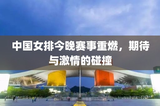 中国女排今晚赛事重燃，期待与激情的碰撞