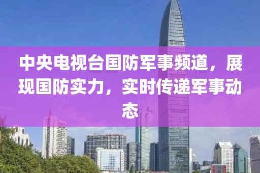 中央电视台国防军事频道，展现国防实力，实时传递军事动态