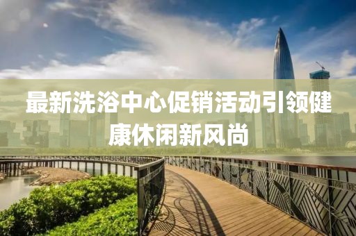 最新洗浴中心促销活动引领健康休闲新风尚