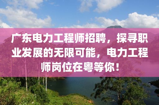 广东电力工程师招聘，探寻职业发展的无限可能，电力工程师岗位在粤等你！