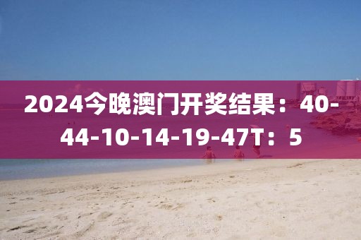 2024今晚澳门开奖结果：40-44-10-14-19-47T：5