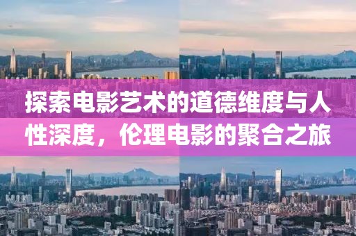 探索电影艺术的道德维度与人性深度，伦理电影的聚合之旅