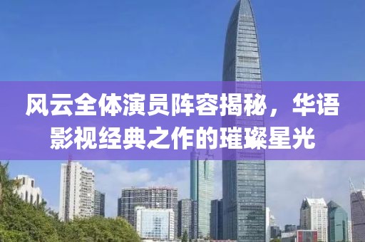 风云全体演员阵容揭秘，华语影视经典之作的璀璨星光