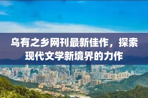乌有之乡网刊最新佳作，探索现代文学新境界的力作