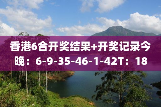 香港6合开奖结果+开奖记录今晚：6-9-35-46-1-42T：18