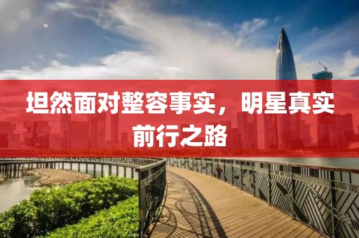 坦然面对整容事实，明星真实前行之路