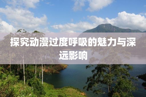 探究动漫过度呼吸的魅力与深远影响