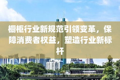 橱柜行业新规范引领变革，保障消费者权益，塑造行业新标杆