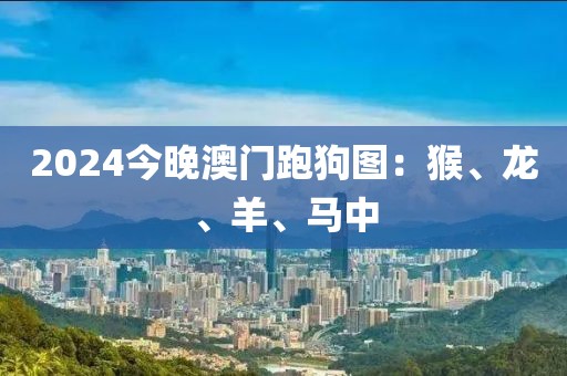 2024今晚澳门跑狗图：猴、龙、羊、马中