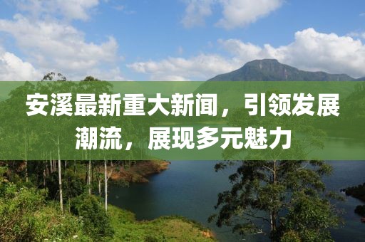 安溪最新重大新闻，引领发展潮流，展现多元魅力