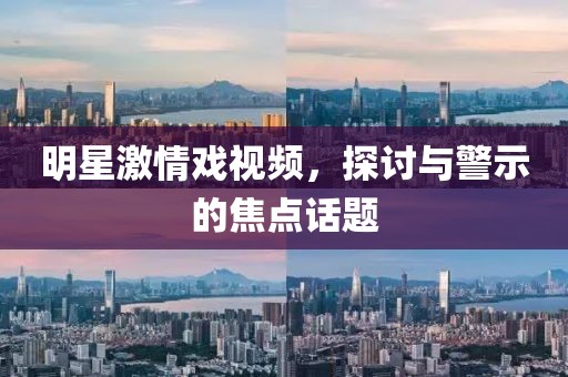 明星激情戏视频，探讨与警示的焦点话题