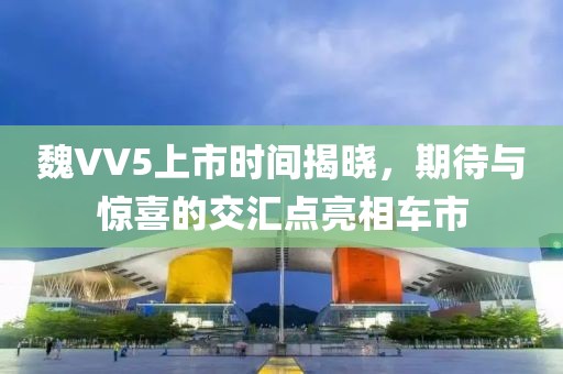 魏VV5上市时间揭晓，期待与惊喜的交汇点亮相车市