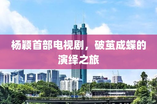 杨颖首部电视剧，破茧成蝶的演绎之旅