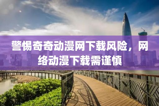 警惕奇奇动漫网下载风险，网络动漫下载需谨慎