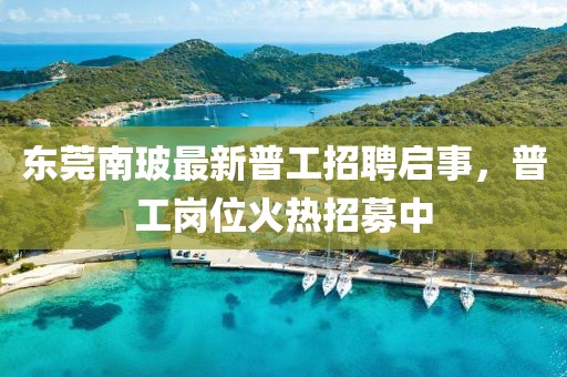 东莞南玻最新普工招聘启事，普工岗位火热招募中