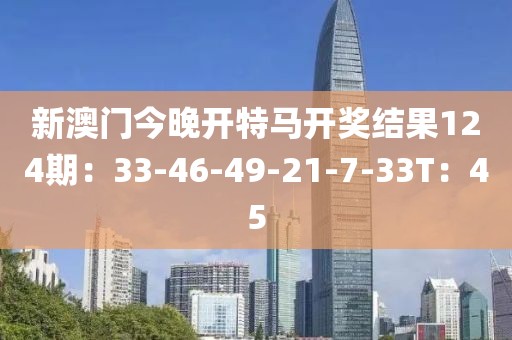 新澳门今晚开特马开奖结果124期：33-46-49-21-7-33T：45