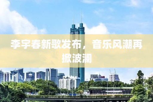 李宇春新歌发布，音乐风潮再掀波澜