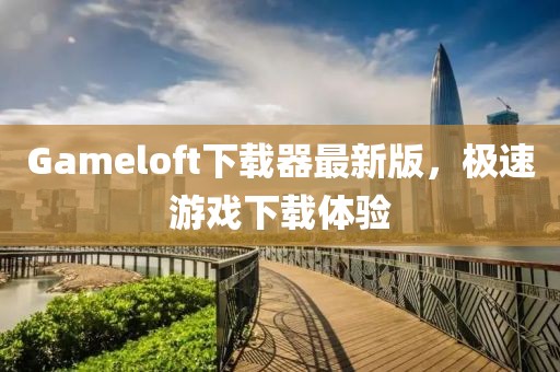Gameloft下载器最新版，极速游戏下载体验
