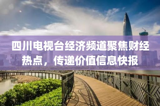 四川电视台经济频道聚焦财经热点，传递价值信息快报