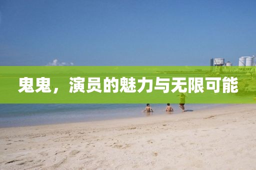 鬼鬼，演员的魅力与无限可能
