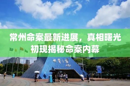 常州命案最新进展，真相曙光初现揭秘命案内幕