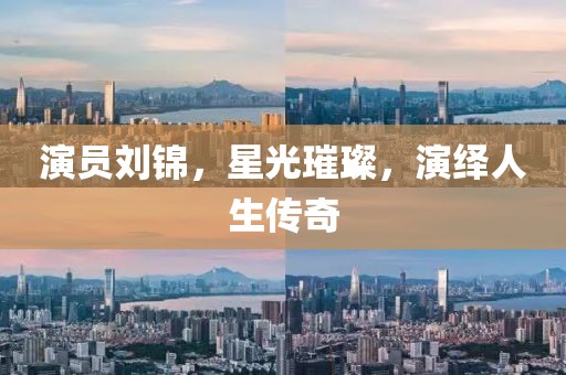 演员刘锦，星光璀璨，演绎人生传奇