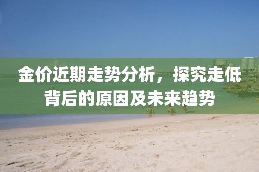 金价近期走势分析，探究走低背后的原因及未来趋势