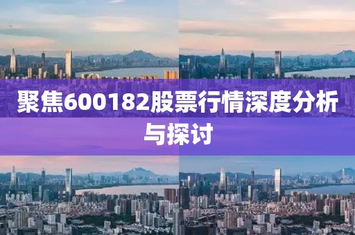聚焦600182股票行情深度分析与探讨