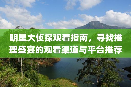 明星大侦探观看指南，寻找推理盛宴的观看渠道与平台推荐