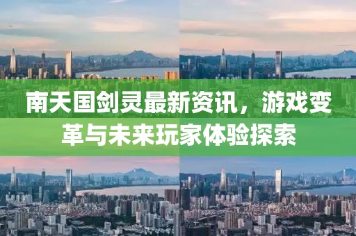 南天国剑灵最新资讯，游戏变革与未来玩家体验探索