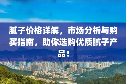 腻子价格详解，市场分析与购买指南，助你选购优质腻子产品！