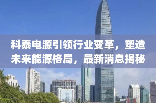 科泰电源引领行业变革，塑造未来能源格局，最新消息揭秘