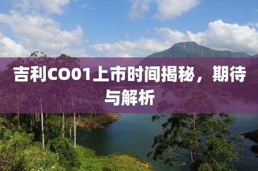 吉利CO01上市时间揭秘，期待与解析