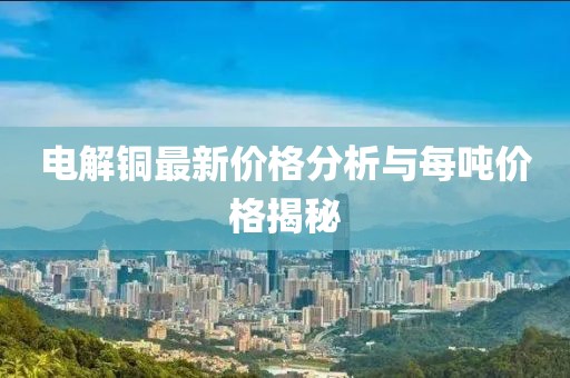 电解铜最新价格分析与每吨价格揭秘