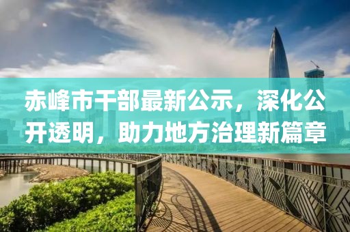 赤峰市干部最新公示，深化公开透明，助力地方治理新篇章
