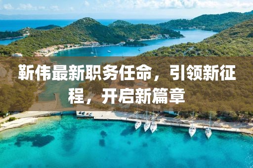 靳伟最新职务任命，引领新征程，开启新篇章