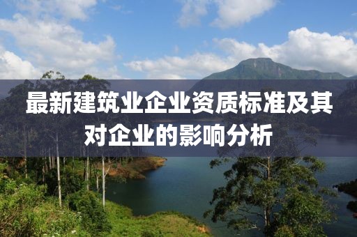最新建筑业企业资质标准及其对企业的影响分析