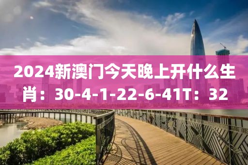 2024新澳门今天晚上开什么生肖：30-4-1-22-6-41T：32