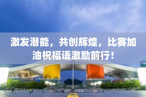 激发潜能，共创辉煌，比赛加油祝福语激励前行！